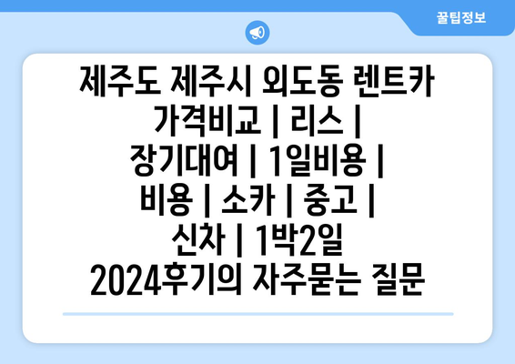 제주도 제주시 외도동 렌트카 가격비교 | 리스 | 장기대여 | 1일비용 | 비용 | 소카 | 중고 | 신차 | 1박2일 2024후기