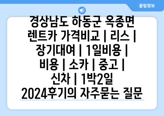 경상남도 하동군 옥종면 렌트카 가격비교 | 리스 | 장기대여 | 1일비용 | 비용 | 소카 | 중고 | 신차 | 1박2일 2024후기