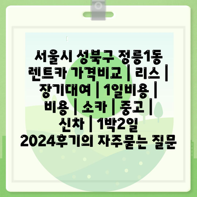 서울시 성북구 정릉1동 렌트카 가격비교 | 리스 | 장기대여 | 1일비용 | 비용 | 소카 | 중고 | 신차 | 1박2일 2024후기