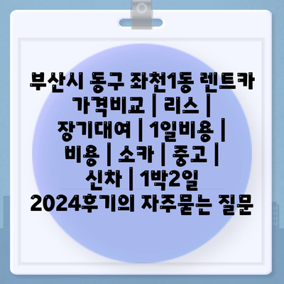 부산시 동구 좌천1동 렌트카 가격비교 | 리스 | 장기대여 | 1일비용 | 비용 | 소카 | 중고 | 신차 | 1박2일 2024후기