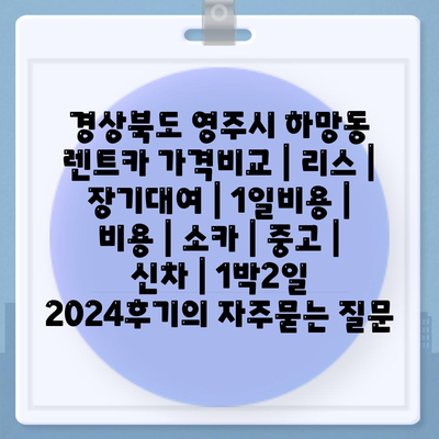 경상북도 영주시 하망동 렌트카 가격비교 | 리스 | 장기대여 | 1일비용 | 비용 | 소카 | 중고 | 신차 | 1박2일 2024후기