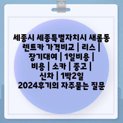 세종시 세종특별자치시 새롬동 렌트카 가격비교 | 리스 | 장기대여 | 1일비용 | 비용 | 소카 | 중고 | 신차 | 1박2일 2024후기