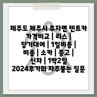 제주도 제주시 추자면 렌트카 가격비교 | 리스 | 장기대여 | 1일비용 | 비용 | 소카 | 중고 | 신차 | 1박2일 2024후기