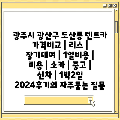 광주시 광산구 도산동 렌트카 가격비교 | 리스 | 장기대여 | 1일비용 | 비용 | 소카 | 중고 | 신차 | 1박2일 2024후기