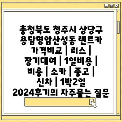 충청북도 청주시 상당구 용담명암산성동 렌트카 가격비교 | 리스 | 장기대여 | 1일비용 | 비용 | 소카 | 중고 | 신차 | 1박2일 2024후기