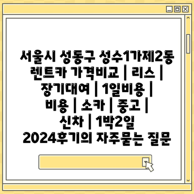 서울시 성동구 성수1가제2동 렌트카 가격비교 | 리스 | 장기대여 | 1일비용 | 비용 | 소카 | 중고 | 신차 | 1박2일 2024후기