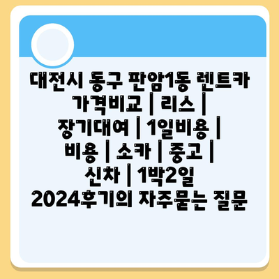 대전시 동구 판암1동 렌트카 가격비교 | 리스 | 장기대여 | 1일비용 | 비용 | 소카 | 중고 | 신차 | 1박2일 2024후기