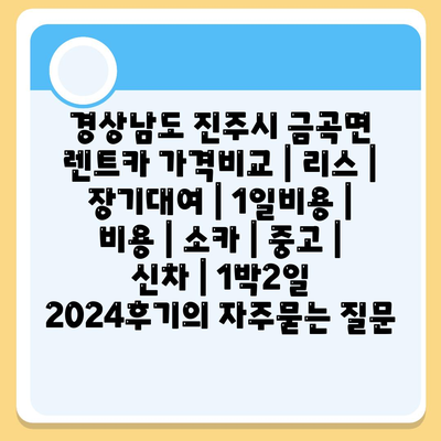 경상남도 진주시 금곡면 렌트카 가격비교 | 리스 | 장기대여 | 1일비용 | 비용 | 소카 | 중고 | 신차 | 1박2일 2024후기