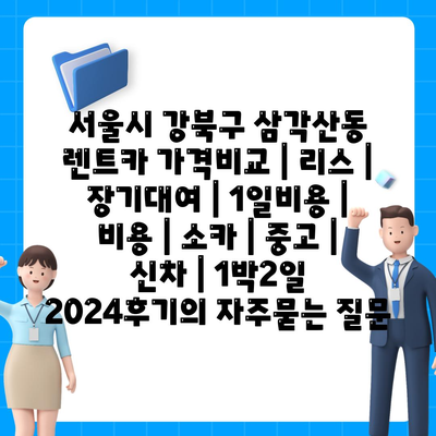 서울시 강북구 삼각산동 렌트카 가격비교 | 리스 | 장기대여 | 1일비용 | 비용 | 소카 | 중고 | 신차 | 1박2일 2024후기