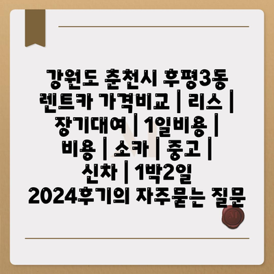 강원도 춘천시 후평3동 렌트카 가격비교 | 리스 | 장기대여 | 1일비용 | 비용 | 소카 | 중고 | 신차 | 1박2일 2024후기