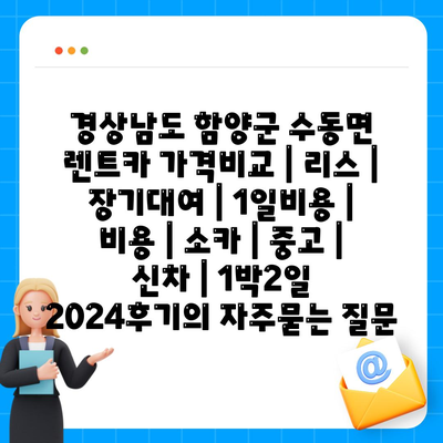 경상남도 함양군 수동면 렌트카 가격비교 | 리스 | 장기대여 | 1일비용 | 비용 | 소카 | 중고 | 신차 | 1박2일 2024후기