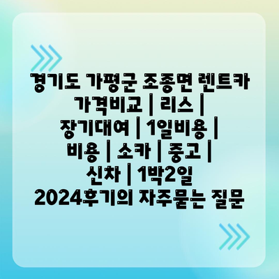 경기도 가평군 조종면 렌트카 가격비교 | 리스 | 장기대여 | 1일비용 | 비용 | 소카 | 중고 | 신차 | 1박2일 2024후기