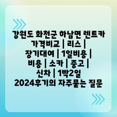 강원도 화천군 하남면 렌트카 가격비교 | 리스 | 장기대여 | 1일비용 | 비용 | 소카 | 중고 | 신차 | 1박2일 2024후기