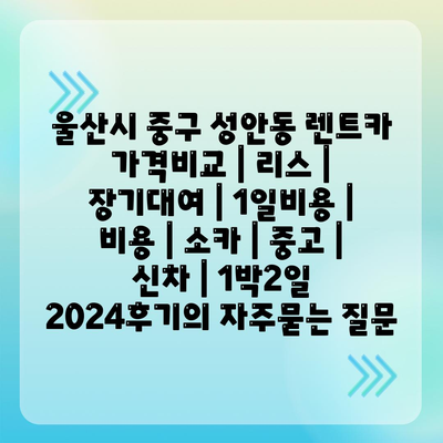 울산시 중구 성안동 렌트카 가격비교 | 리스 | 장기대여 | 1일비용 | 비용 | 소카 | 중고 | 신차 | 1박2일 2024후기