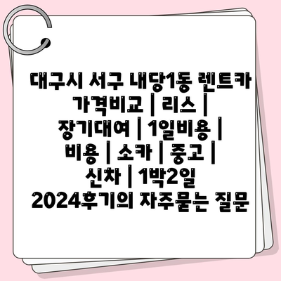 대구시 서구 내당1동 렌트카 가격비교 | 리스 | 장기대여 | 1일비용 | 비용 | 소카 | 중고 | 신차 | 1박2일 2024후기