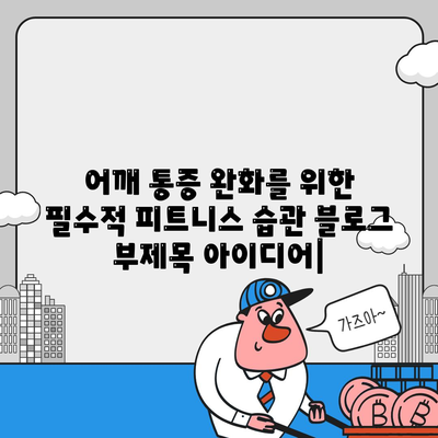 어깨 통증 완화를 위한 필수적 피트니스 습관