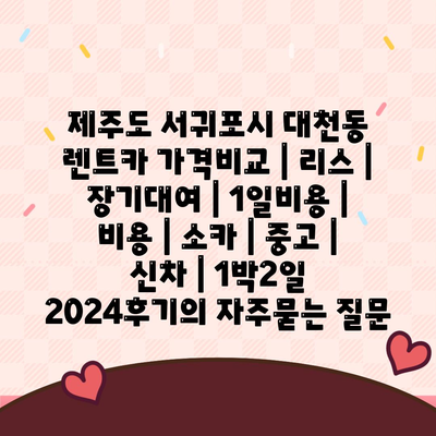 제주도 서귀포시 대천동 렌트카 가격비교 | 리스 | 장기대여 | 1일비용 | 비용 | 소카 | 중고 | 신차 | 1박2일 2024후기