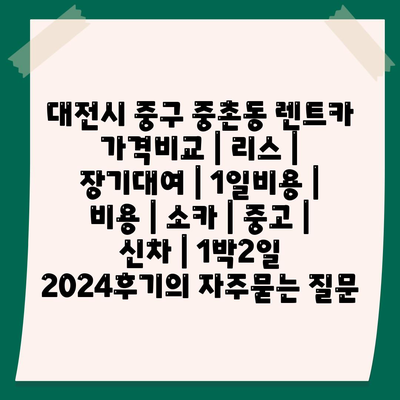 대전시 중구 중촌동 렌트카 가격비교 | 리스 | 장기대여 | 1일비용 | 비용 | 소카 | 중고 | 신차 | 1박2일 2024후기