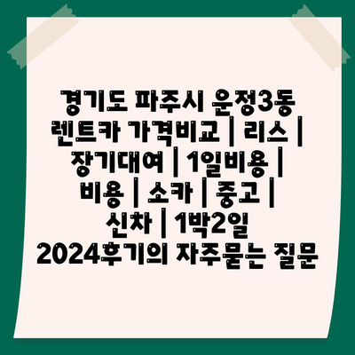 경기도 파주시 운정3동 렌트카 가격비교 | 리스 | 장기대여 | 1일비용 | 비용 | 소카 | 중고 | 신차 | 1박2일 2024후기