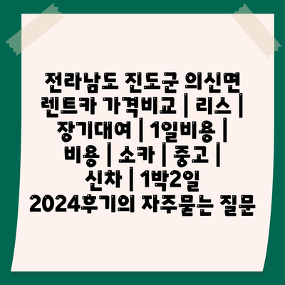 전라남도 진도군 의신면 렌트카 가격비교 | 리스 | 장기대여 | 1일비용 | 비용 | 소카 | 중고 | 신차 | 1박2일 2024후기