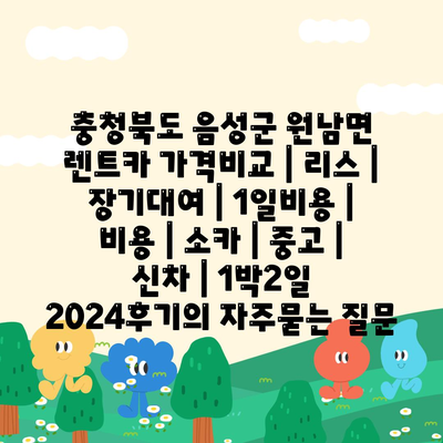 충청북도 음성군 원남면 렌트카 가격비교 | 리스 | 장기대여 | 1일비용 | 비용 | 소카 | 중고 | 신차 | 1박2일 2024후기