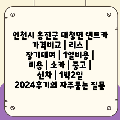 인천시 옹진군 대청면 렌트카 가격비교 | 리스 | 장기대여 | 1일비용 | 비용 | 소카 | 중고 | 신차 | 1박2일 2024후기