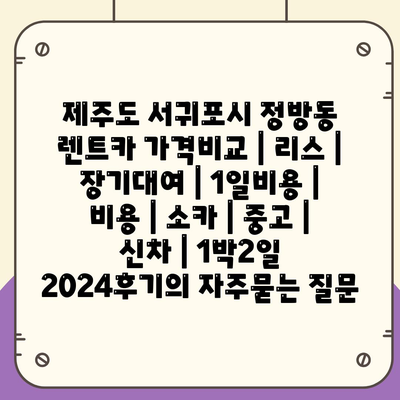 제주도 서귀포시 정방동 렌트카 가격비교 | 리스 | 장기대여 | 1일비용 | 비용 | 소카 | 중고 | 신차 | 1박2일 2024후기