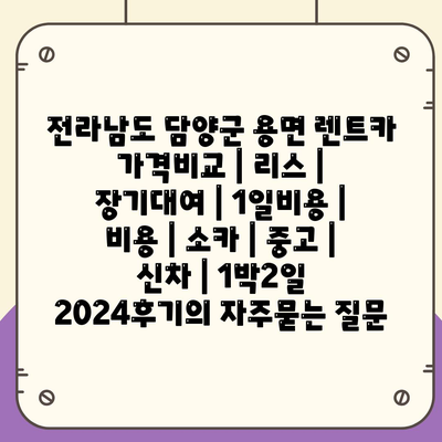 전라남도 담양군 용면 렌트카 가격비교 | 리스 | 장기대여 | 1일비용 | 비용 | 소카 | 중고 | 신차 | 1박2일 2024후기