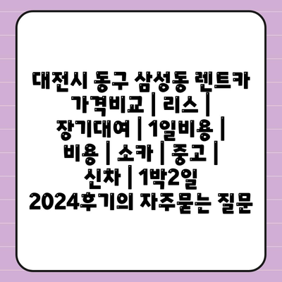 대전시 동구 삼성동 렌트카 가격비교 | 리스 | 장기대여 | 1일비용 | 비용 | 소카 | 중고 | 신차 | 1박2일 2024후기