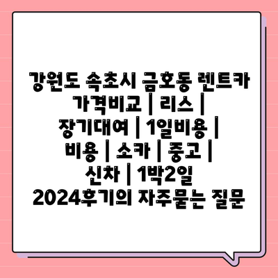 강원도 속초시 금호동 렌트카 가격비교 | 리스 | 장기대여 | 1일비용 | 비용 | 소카 | 중고 | 신차 | 1박2일 2024후기