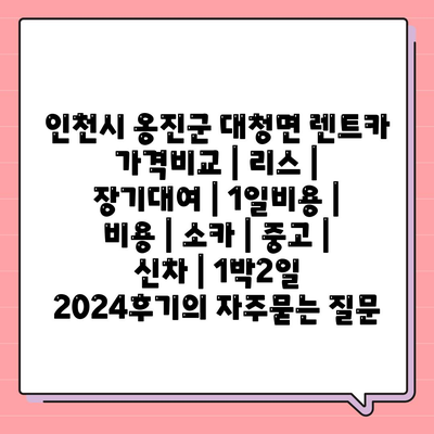 인천시 옹진군 대청면 렌트카 가격비교 | 리스 | 장기대여 | 1일비용 | 비용 | 소카 | 중고 | 신차 | 1박2일 2024후기