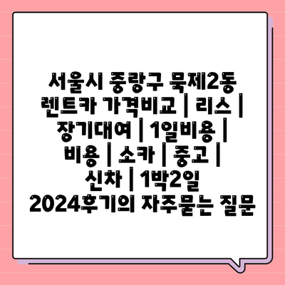 서울시 중랑구 묵제2동 렌트카 가격비교 | 리스 | 장기대여 | 1일비용 | 비용 | 소카 | 중고 | 신차 | 1박2일 2024후기