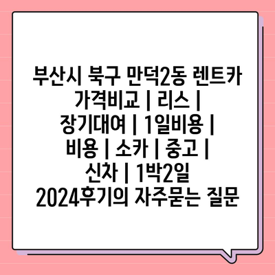 부산시 북구 만덕2동 렌트카 가격비교 | 리스 | 장기대여 | 1일비용 | 비용 | 소카 | 중고 | 신차 | 1박2일 2024후기