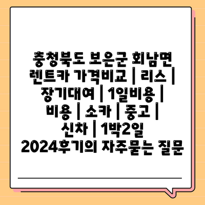 충청북도 보은군 회남면 렌트카 가격비교 | 리스 | 장기대여 | 1일비용 | 비용 | 소카 | 중고 | 신차 | 1박2일 2024후기