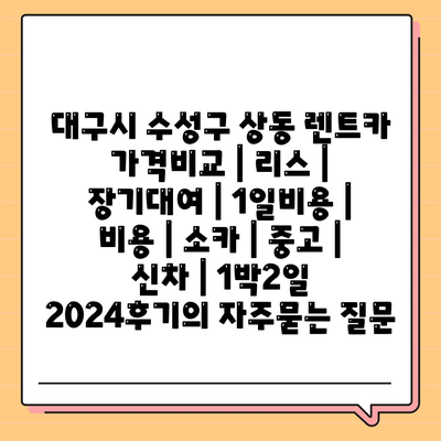 대구시 수성구 상동 렌트카 가격비교 | 리스 | 장기대여 | 1일비용 | 비용 | 소카 | 중고 | 신차 | 1박2일 2024후기