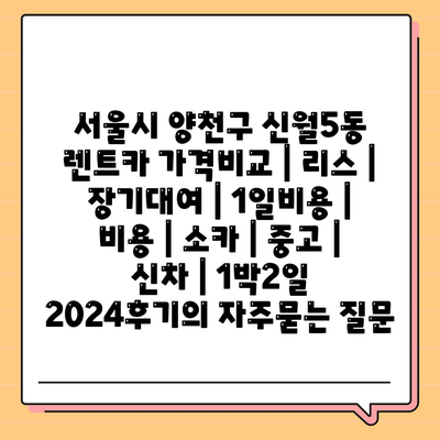 서울시 양천구 신월5동 렌트카 가격비교 | 리스 | 장기대여 | 1일비용 | 비용 | 소카 | 중고 | 신차 | 1박2일 2024후기