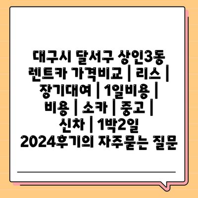 대구시 달서구 상인3동 렌트카 가격비교 | 리스 | 장기대여 | 1일비용 | 비용 | 소카 | 중고 | 신차 | 1박2일 2024후기