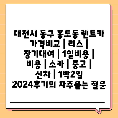 대전시 동구 홍도동 렌트카 가격비교 | 리스 | 장기대여 | 1일비용 | 비용 | 소카 | 중고 | 신차 | 1박2일 2024후기