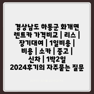 경상남도 하동군 화개면 렌트카 가격비교 | 리스 | 장기대여 | 1일비용 | 비용 | 소카 | 중고 | 신차 | 1박2일 2024후기