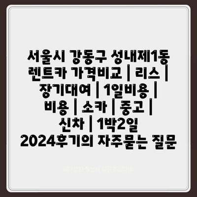 서울시 강동구 성내제1동 렌트카 가격비교 | 리스 | 장기대여 | 1일비용 | 비용 | 소카 | 중고 | 신차 | 1박2일 2024후기