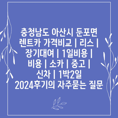 충청남도 아산시 둔포면 렌트카 가격비교 | 리스 | 장기대여 | 1일비용 | 비용 | 소카 | 중고 | 신차 | 1박2일 2024후기