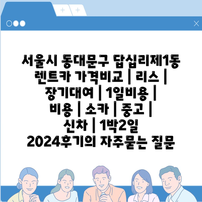 서울시 동대문구 답십리제1동 렌트카 가격비교 | 리스 | 장기대여 | 1일비용 | 비용 | 소카 | 중고 | 신차 | 1박2일 2024후기