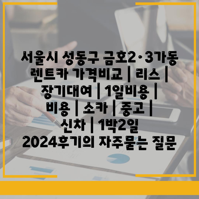 서울시 성동구 금호2·3가동 렌트카 가격비교 | 리스 | 장기대여 | 1일비용 | 비용 | 소카 | 중고 | 신차 | 1박2일 2024후기