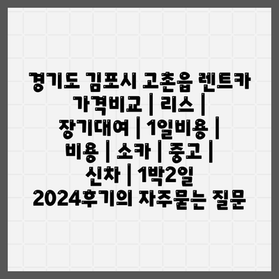 경기도 김포시 고촌읍 렌트카 가격비교 | 리스 | 장기대여 | 1일비용 | 비용 | 소카 | 중고 | 신차 | 1박2일 2024후기