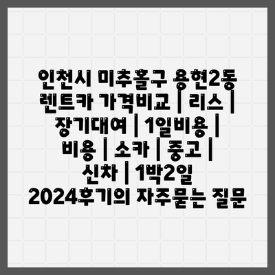 인천시 미추홀구 용현2동 렌트카 가격비교 | 리스 | 장기대여 | 1일비용 | 비용 | 소카 | 중고 | 신차 | 1박2일 2024후기