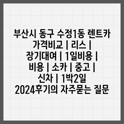 부산시 동구 수정1동 렌트카 가격비교 | 리스 | 장기대여 | 1일비용 | 비용 | 소카 | 중고 | 신차 | 1박2일 2024후기