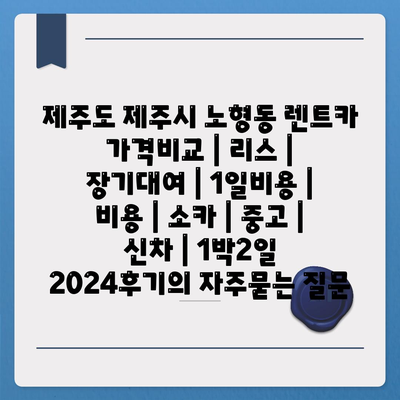 제주도 제주시 노형동 렌트카 가격비교 | 리스 | 장기대여 | 1일비용 | 비용 | 소카 | 중고 | 신차 | 1박2일 2024후기