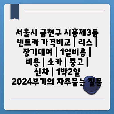 서울시 금천구 시흥제3동 렌트카 가격비교 | 리스 | 장기대여 | 1일비용 | 비용 | 소카 | 중고 | 신차 | 1박2일 2024후기