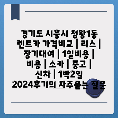 경기도 시흥시 정왕1동 렌트카 가격비교 | 리스 | 장기대여 | 1일비용 | 비용 | 소카 | 중고 | 신차 | 1박2일 2024후기