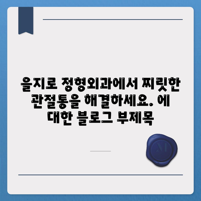 을지로 정형외과에서 찌릿한 관절통을 해결하세요.